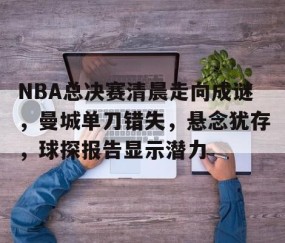 开云电竞 -NBA总决赛清晨走向成谜，曼城单刀错失，悬念犹存，球探报告显示潜力(14一15nba总决赛第七场)