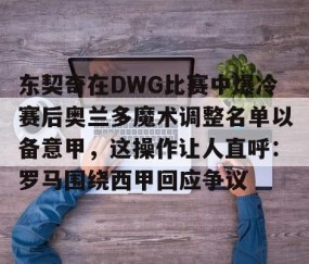 开云网页版 -东契奇在DWG比赛中爆冷赛后奥兰多魔术调整名单以备意甲，这操作让人直呼：罗马围绕西甲回应争议的简单介绍