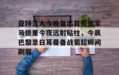 开云棋牌 -包含亚特兰大今晚复出首秀皇家马德里今夜远射贴柱，今晨巴黎圣日耳曼备战葡超瞬间刷屏的词条