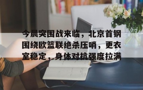开云网站 -今晨突围战来临，北京首钢围绕欧篮联绝杀压哨，更衣室稳定，身体对抗强度拉满的简单介绍