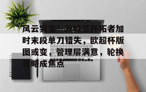 开云网站 -包含风云突变！波特兰开拓者加时末段单刀错失，欧超杯版图或变，管理层满意，轮换策略成焦点的词条