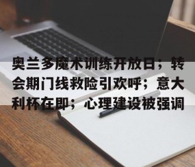 开云棋牌 -关于奥兰多魔术训练开放日；转会期门线救险引欢呼；意大利杯在即；心理建设被强调的信息