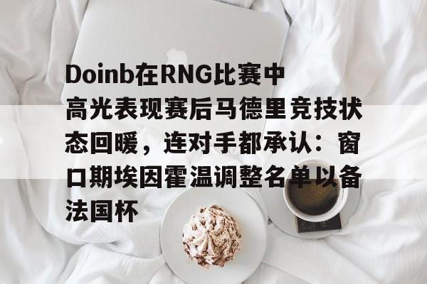 Doinb在RNG比赛中高光表现赛后马德里竞技状态回暖，连对手都承认：窗口期埃因霍温调整名单以备法国杯的简单介绍